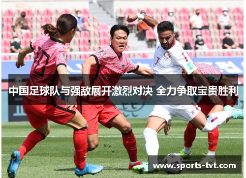 中国足球队与强敌展开激烈对决 全力争取宝贵胜利