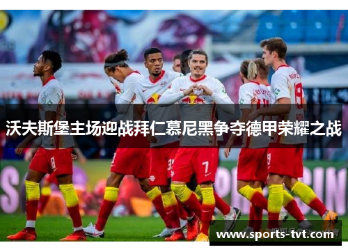 沃夫斯堡主场迎战拜仁慕尼黑争夺德甲荣耀之战